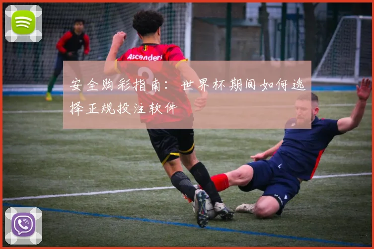 安全购彩指南:世界杯期间如何选择正规投注软件