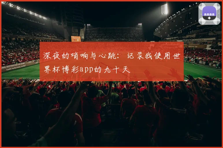 深夜的哨响与心跳：记录我使用世界杯博彩app的九十天