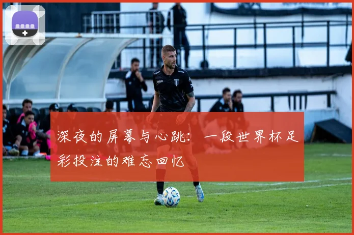 深夜的屏幕与心跳：一段世界杯足彩投注的难忘回忆