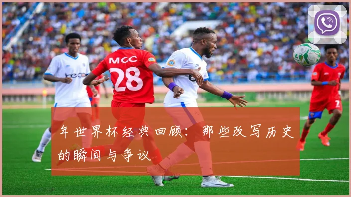 年世界杯经典回顾:那些改写历史的瞬间与争议