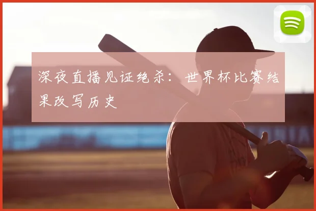 深夜直播见证绝杀：世界杯比赛结果改写历史