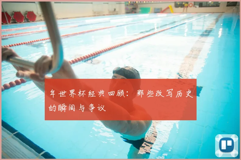 年世界杯经典回顾：那些改写历史的瞬间与争议