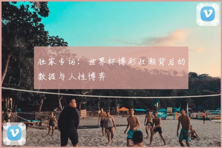 独家专访：世界杯博彩狂潮背后的数据与人性博弈