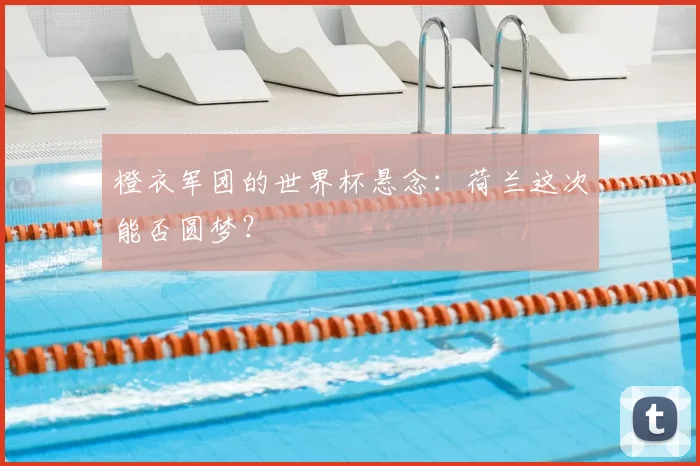 橙衣军团的世界杯悬念：荷兰这次能否圆梦？