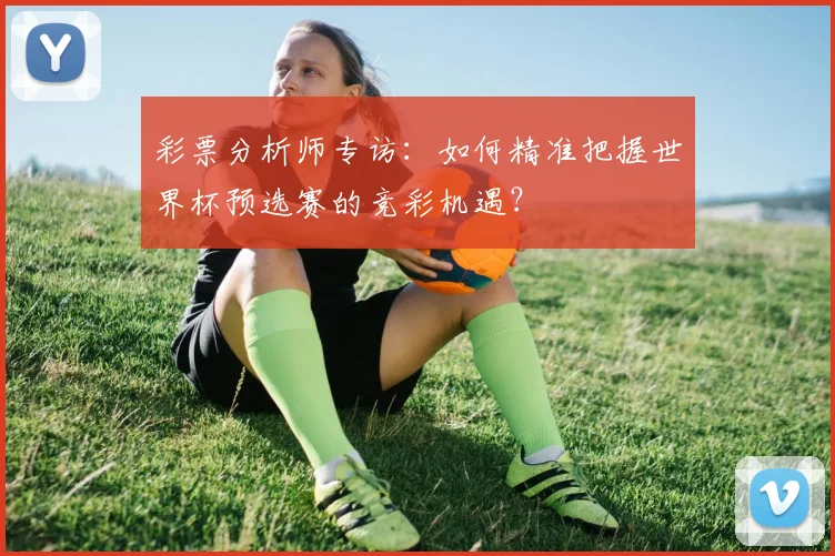 彩票分析师专访:如何精准把握世界杯预选赛的竞彩机遇?