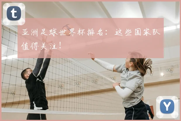 亚洲足球世界杯排名：这些国家队值得关注！