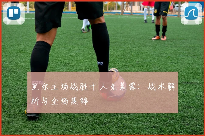 里尔主场战胜十人克莱蒙：战术解析与全场集锦