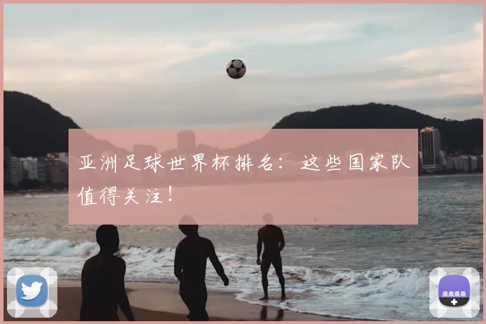 亚洲足球世界杯排名:这些国家队值得关注!