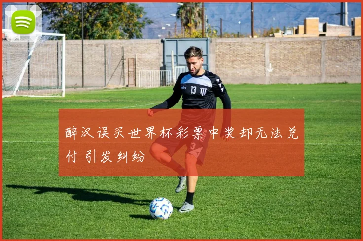醉汉误买世界杯彩票中奖却无法兑付 引发纠纷