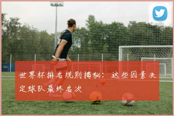 世界杯排名规则揭秘:这些因素决定球队最终名次