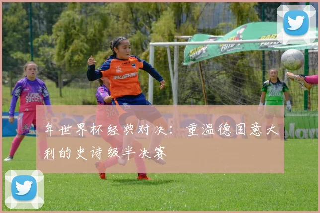 年世界杯经典对决:重温德国意大利的史诗级半决赛