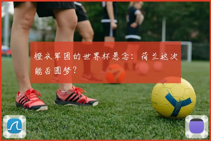 橙衣军团的世界杯悬念：荷兰这次能否圆梦？