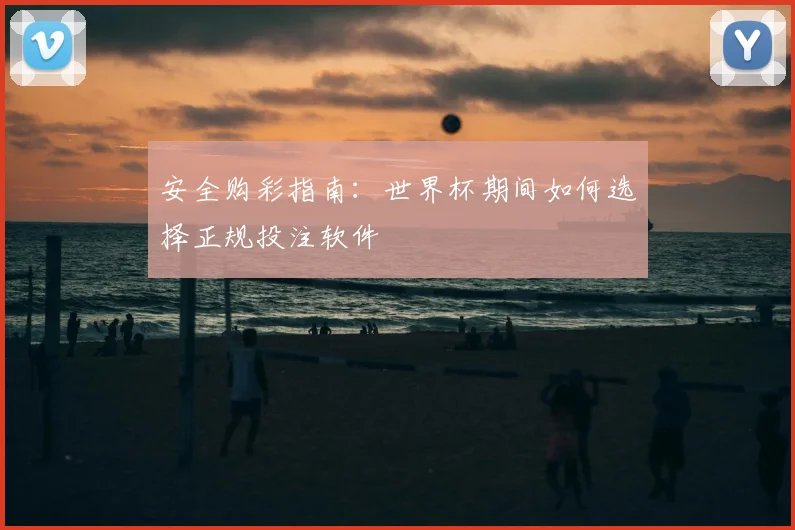 安全购彩指南：世界杯期间如何选择正规投注软件