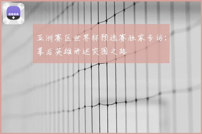 亚洲赛区世界杯预选赛独家专访：幕后英雄讲述突围之路