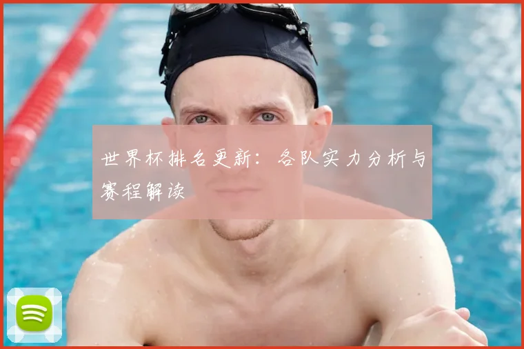 世界杯排名更新:各队实力分析与赛程解读