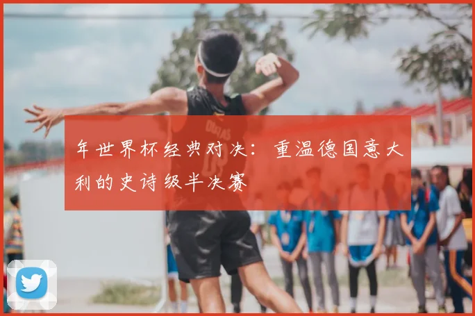 年世界杯经典对决:重温德国意大利的史诗级半决赛