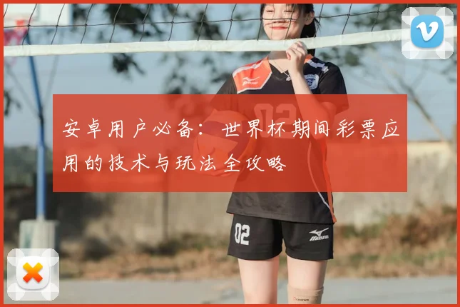 安卓用户必备:世界杯期间彩票应用的技术与玩法全攻略