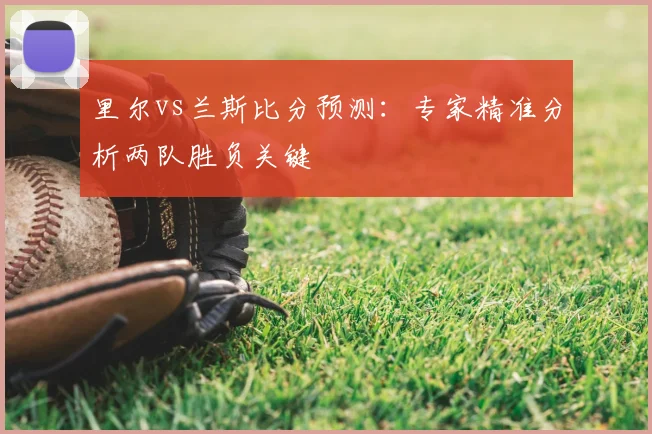 里尔vs兰斯比分预测：专家精准分析两队胜负关键