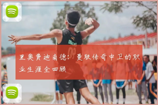 里奥费迪南德：曼联传奇中卫的职业生涯全回顾