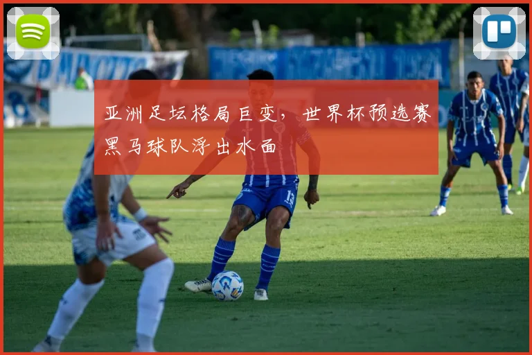 亚洲足坛格局巨变,世界杯预选赛黑马球队浮出水面