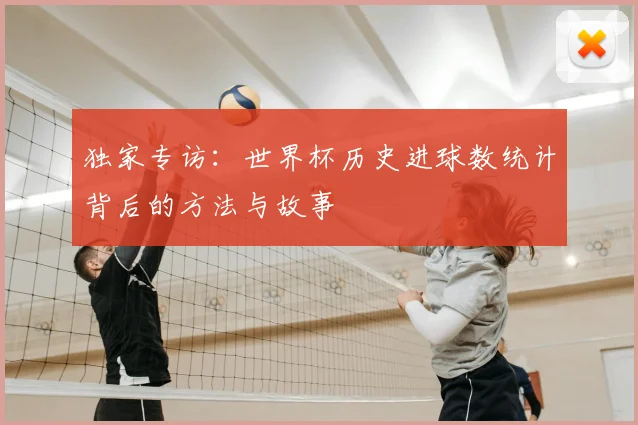 独家专访:世界杯历史进球数统计背后的方法与故事