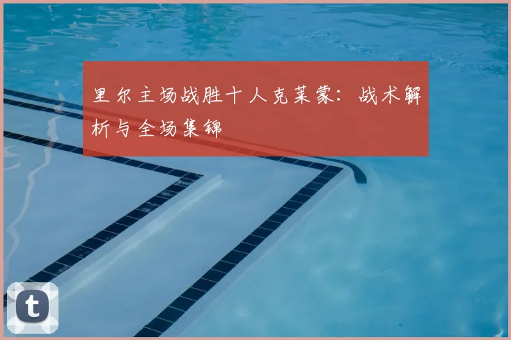 里尔主场战胜十人克莱蒙：战术解析与全场集锦