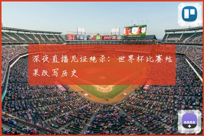 深夜直播见证绝杀：世界杯比赛结果改写历史