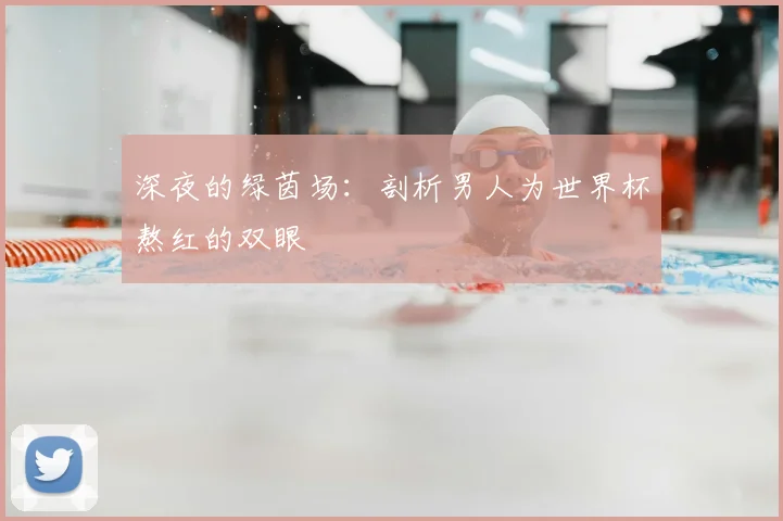 深夜的绿茵场：剖析男人为世界杯熬红的双眼