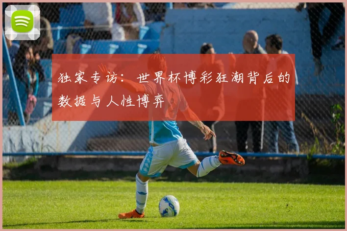 独家专访：世界杯博彩狂潮背后的数据与人性博弈