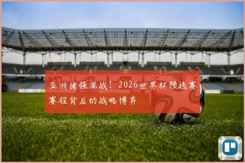 亚洲诸强混战!2026世界杯预选赛赛程背后的战略博弈