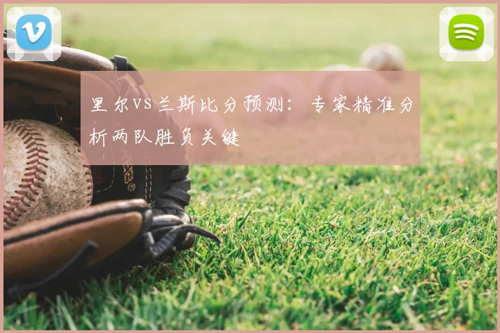 里尔vs兰斯比分预测：专家精准分析两队胜负关键