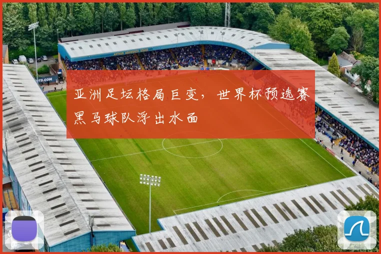 亚洲足坛格局巨变，世界杯预选赛黑马球队浮出水面